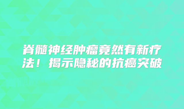 脊髓神经肿瘤竟然有新疗法！揭示隐秘的抗癌突破