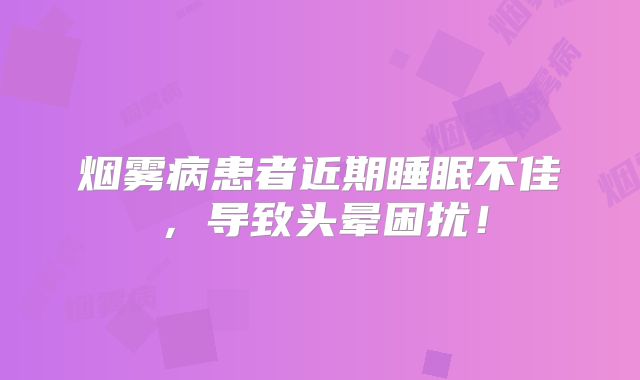烟雾病患者近期睡眠不佳，导致头晕困扰！