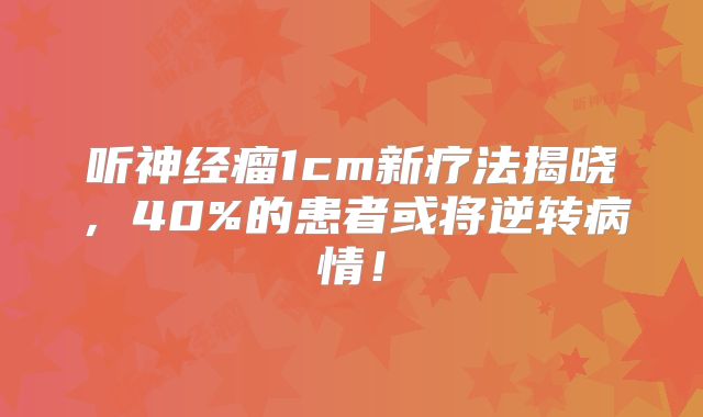 听神经瘤1cm新疗法揭晓，40%的患者或将逆转病情！