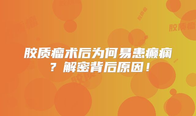 胶质瘤术后为何易患癫痫？解密背后原因！
