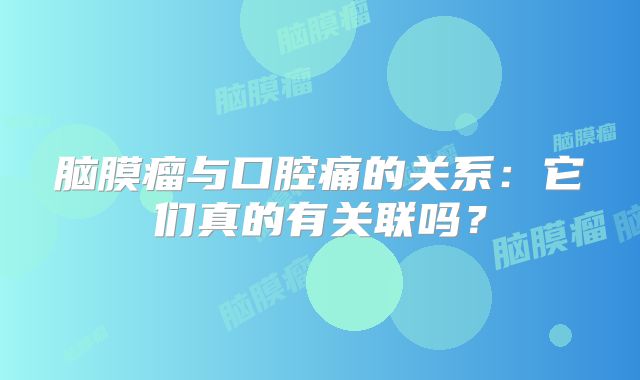 脑膜瘤与口腔痛的关系：它们真的有关联吗？