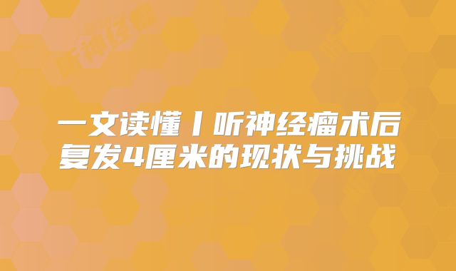一文读懂丨听神经瘤术后复发4厘米的现状与挑战