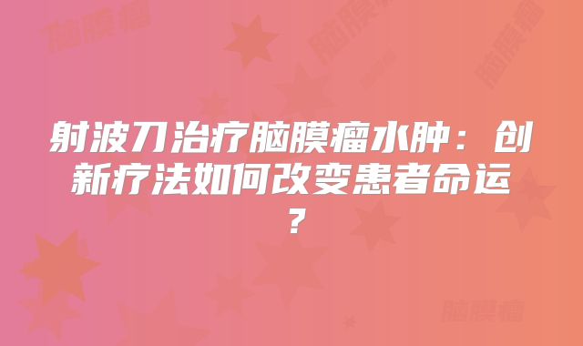 射波刀治疗脑膜瘤水肿：创新疗法如何改变患者命运？