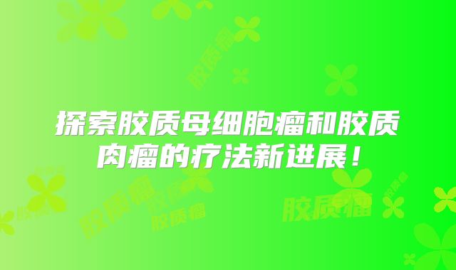 探索胶质母细胞瘤和胶质肉瘤的疗法新进展！