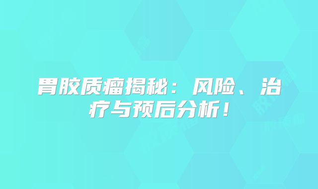胃胶质瘤揭秘：风险、治疗与预后分析！