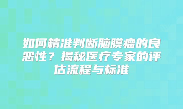 如何精准判断脑膜瘤的良恶性？揭秘医疗专家的评估流程与标准