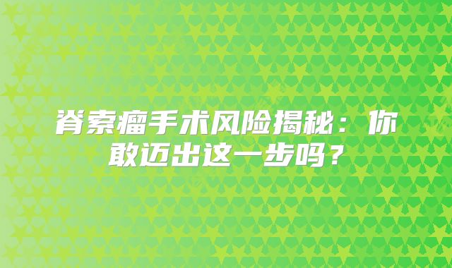 脊索瘤手术风险揭秘：你敢迈出这一步吗？