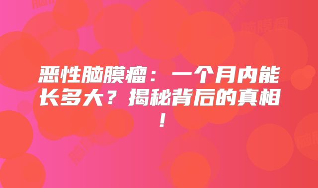 恶性脑膜瘤：一个月内能长多大？揭秘背后的真相！