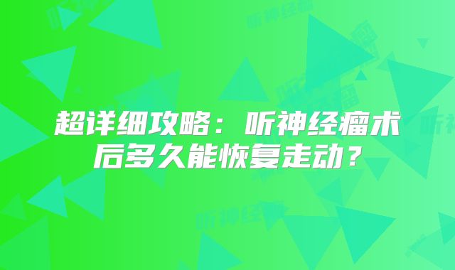 超详细攻略：听神经瘤术后多久能恢复走动？