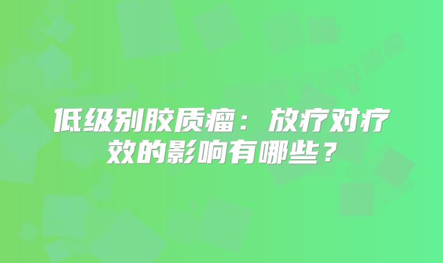 低级别胶质瘤：放疗对疗效的影响有哪些？