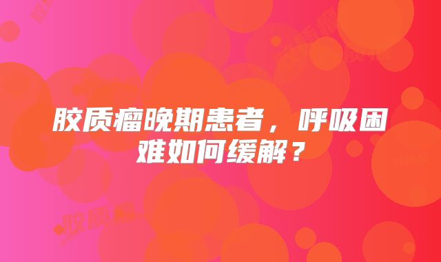 胶质瘤晚期患者，呼吸困难如何缓解？
