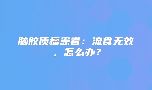 脑胶质瘤患者：流食无效，怎么办？
