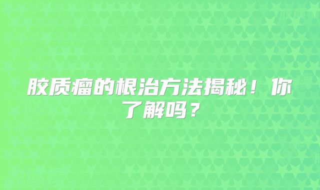 胶质瘤的根治方法揭秘！你了解吗？