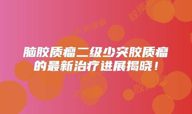 脑胶质瘤二级少突胶质瘤的最新治疗进展揭晓！