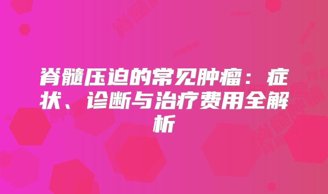 脊髓压迫的常见肿瘤：症状、诊断与治疗费用全解析