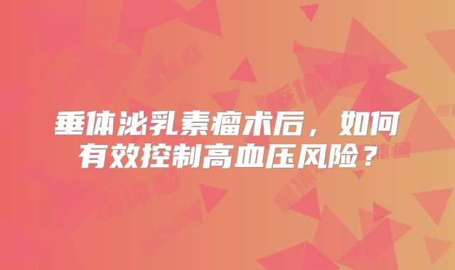 垂体泌乳素瘤术后，如何有效控制高血压风险？