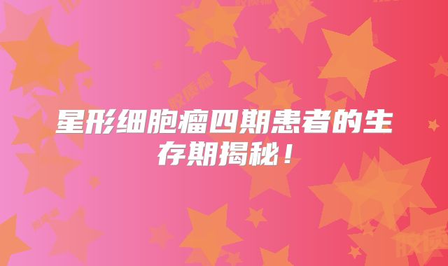 星形细胞瘤四期患者的生存期揭秘！