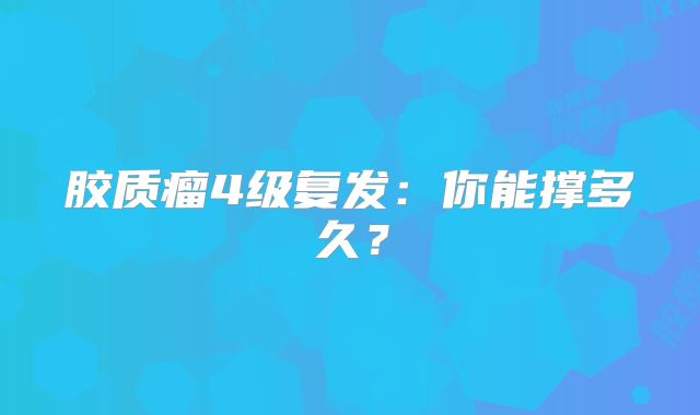胶质瘤4级复发：你能撑多久？