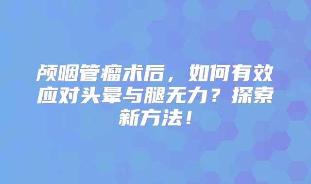 颅咽管瘤术后，如何有效应对头晕与腿无力？探索新方法！