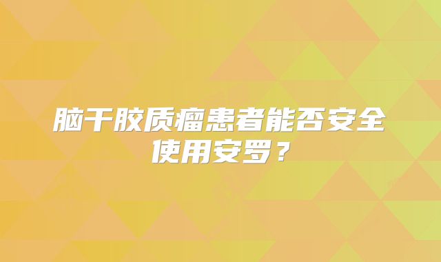 脑干胶质瘤患者能否安全使用安罗？