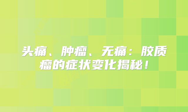 头痛、肿瘤、无痛：胶质瘤的症状变化揭秘！