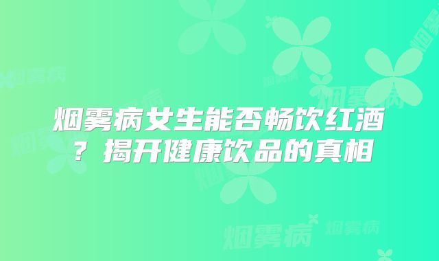 烟雾病女生能否畅饮红酒？揭开健康饮品的真相