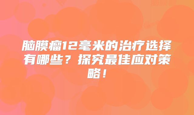 脑膜瘤12毫米的治疗选择有哪些？探究最佳应对策略！