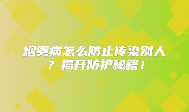 烟雾病怎么防止传染别人？揭开防护秘籍！