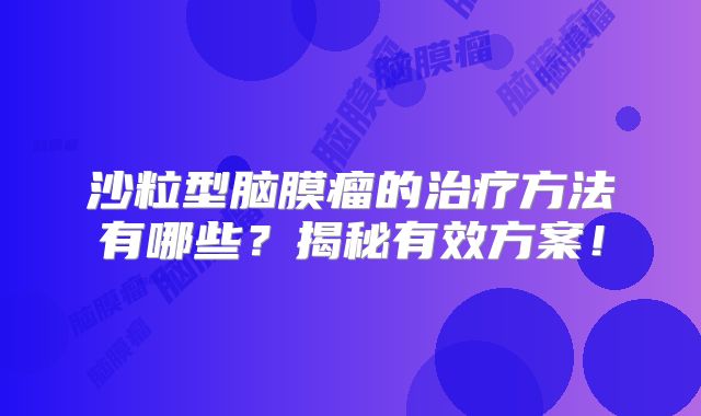 沙粒型脑膜瘤的治疗方法有哪些？揭秘有效方案！