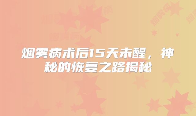 烟雾病术后15天未醒，神秘的恢复之路揭秘