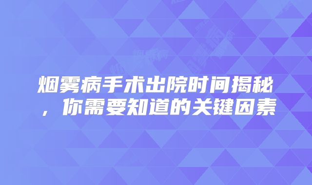 烟雾病手术出院时间揭秘，你需要知道的关键因素
