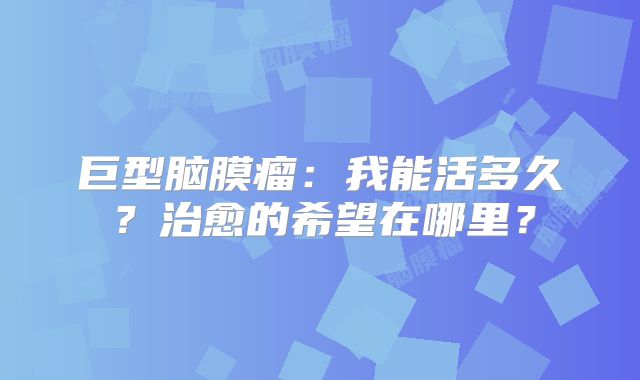 巨型脑膜瘤：我能活多久？治愈的希望在哪里？