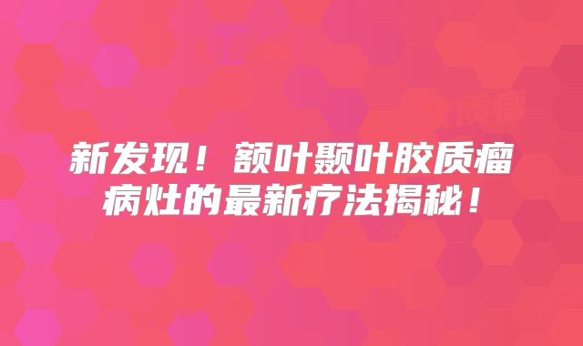 新发现！额叶颞叶胶质瘤病灶的最新疗法揭秘！