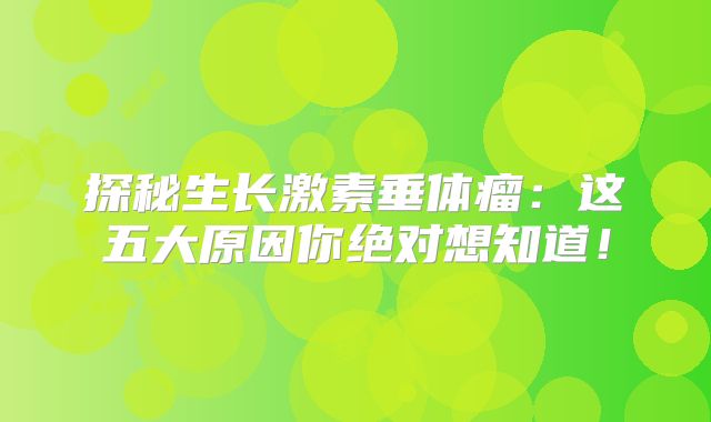 探秘生长激素垂体瘤：这五大原因你绝对想知道！