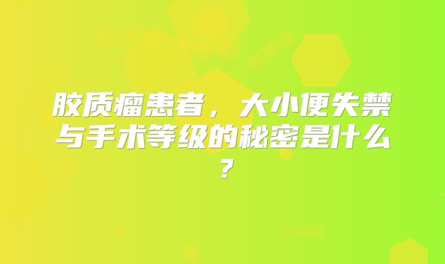 胶质瘤患者，大小便失禁与手术等级的秘密是什么？