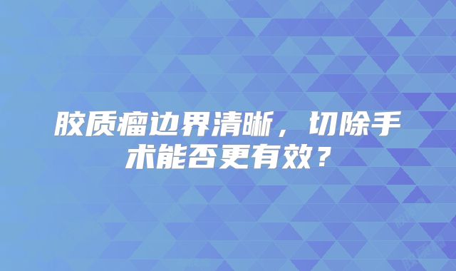 胶质瘤边界清晰，切除手术能否更有效？