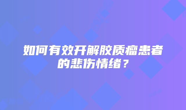 如何有效开解胶质瘤患者的悲伤情绪？