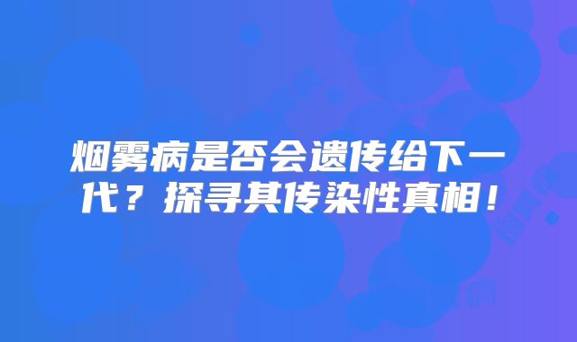 烟雾病是否会遗传给下一代？探寻其传染性真相！