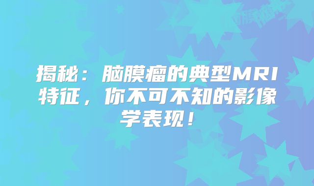 揭秘：脑膜瘤的典型MRI特征，你不可不知的影像学表现！
