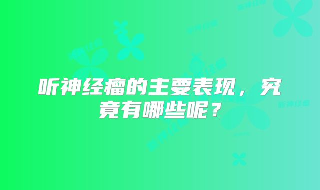 听神经瘤的主要表现，究竟有哪些呢？
