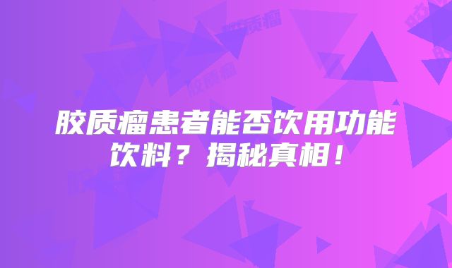 胶质瘤患者能否饮用功能饮料？揭秘真相！