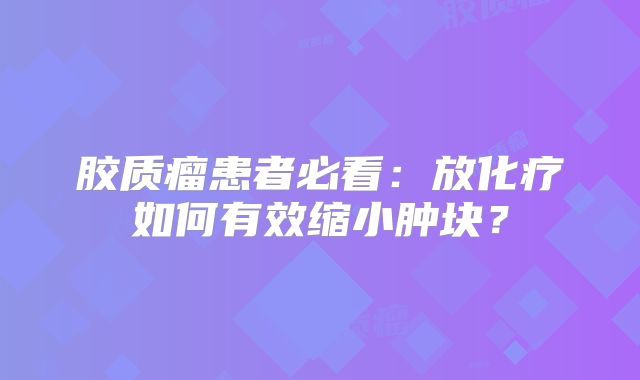 胶质瘤患者必看：放化疗如何有效缩小肿块？