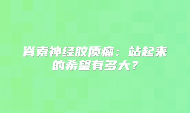 脊索神经胶质瘤：站起来的希望有多大？