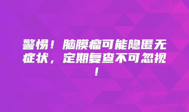警惕！脑膜瘤可能隐匿无症状，定期复查不可忽视！