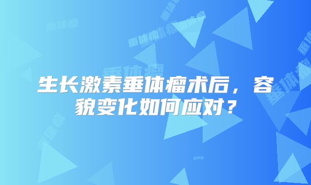 生长激素垂体瘤术后，容貌变化如何应对？