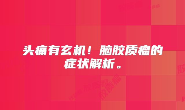 头痛有玄机！脑胶质瘤的症状解析。