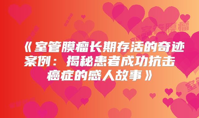《室管膜瘤长期存活的奇迹案例：揭秘患者成功抗击癌症的感人故事》