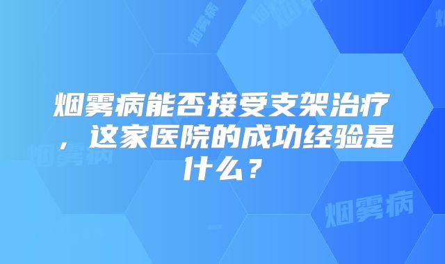 烟雾病能否接受支架治疗，这家医院的成功经验是什么？