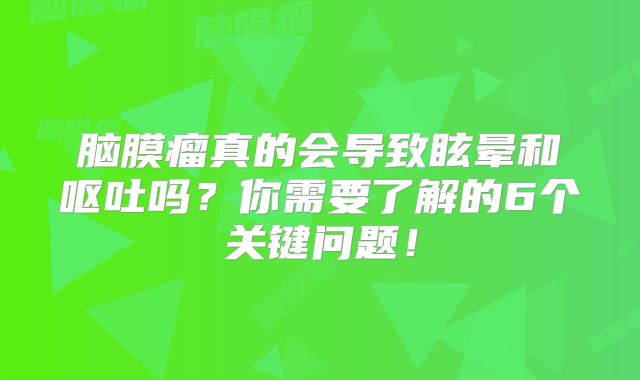 脑膜瘤真的会导致眩晕和呕吐吗？你需要了解的6个关键问题！