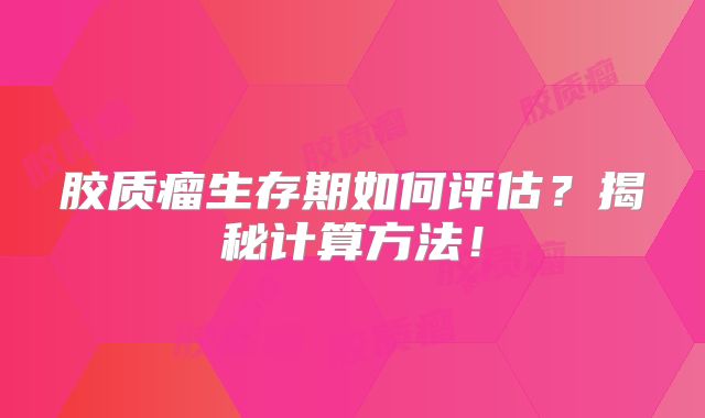 胶质瘤生存期如何评估？揭秘计算方法！